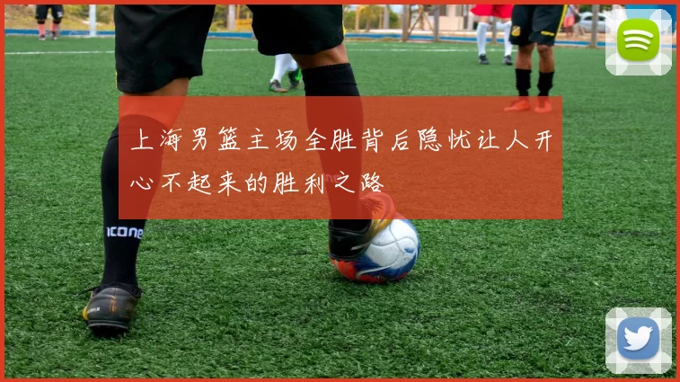 上海男篮主场全胜背后隐忧让人开心不起来的胜利之路