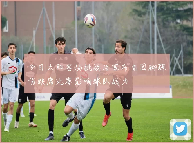 今日太阳客场挑战活塞布克因脚踝伤缺席比赛影响球队战力