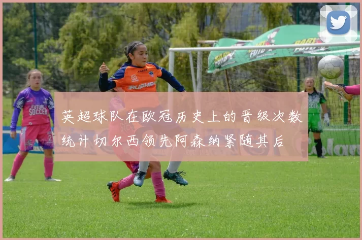 英超球队在欧冠历史上的晋级次数统计切尔西领先阿森纳紧随其后