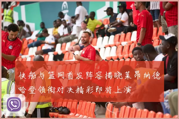 快船与篮网首发阵容揭晓莱昂纳德哈登领衔对决精彩即将上演
