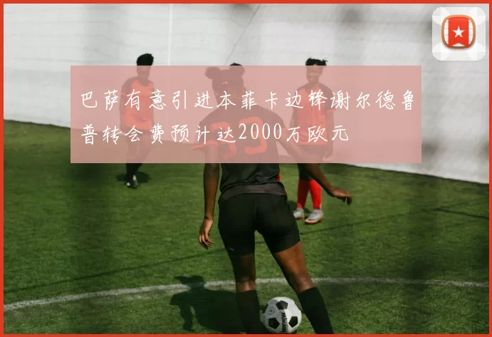 巴萨有意引进本菲卡边锋谢尔德鲁普转会费预计达2000万欧元