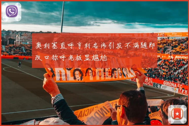 奥利塞直呼亨利名讳引发不满随即改口称呼老板显尴尬