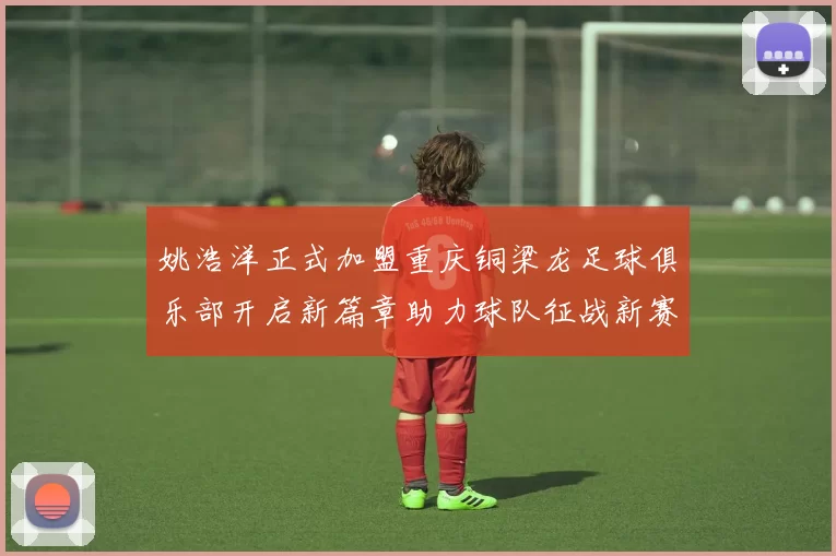 姚浩洋正式加盟重庆铜梁龙足球俱乐部开启新篇章助力球队征战新赛季