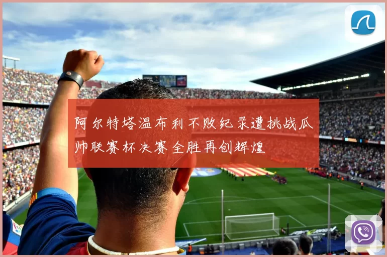阿尔特塔温布利不败纪录遭挑战瓜帅联赛杯决赛全胜再创辉煌