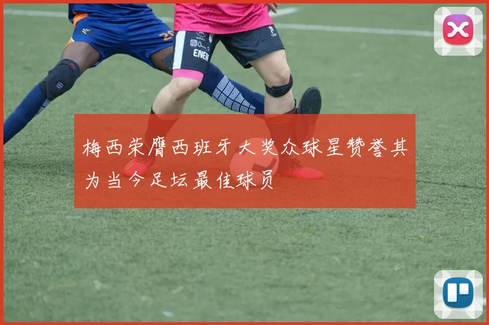 梅西荣膺西班牙大奖众球星赞誉其为当今足坛最佳球员