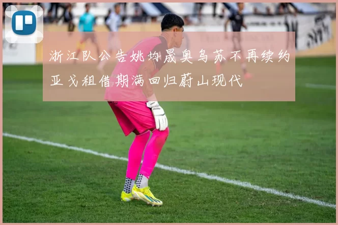 浙江队公告姚均晟奥乌苏不再续约亚戈租借期满回归蔚山现代