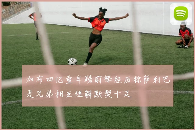 加布回忆童年踢前锋经历称萨利巴是兄弟相互理解默契十足