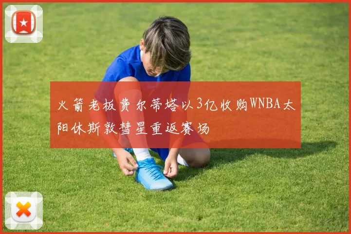 火箭老板费尔蒂塔以3亿收购WNBA太阳休斯敦彗星重返赛场
