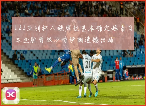 U23亚洲杯八强席位基本确定越南日本全胜晋级沙特伊朗遗憾出局