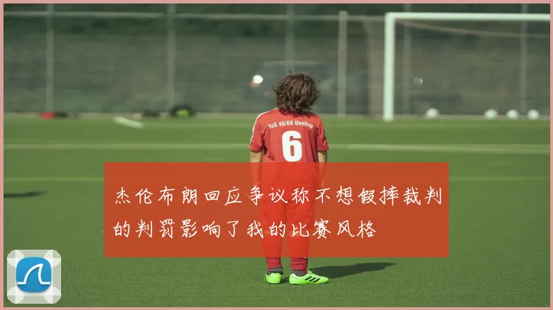杰伦布朗回应争议称不想假摔裁判的判罚影响了我的比赛风格