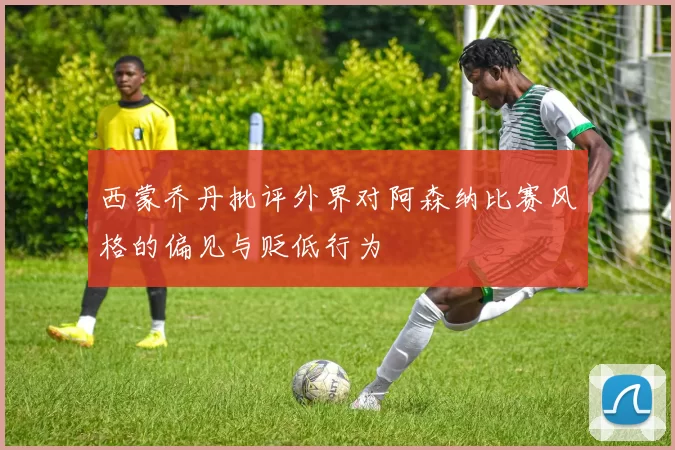 西蒙乔丹批评外界对阿森纳比赛风格的偏见与贬低行为