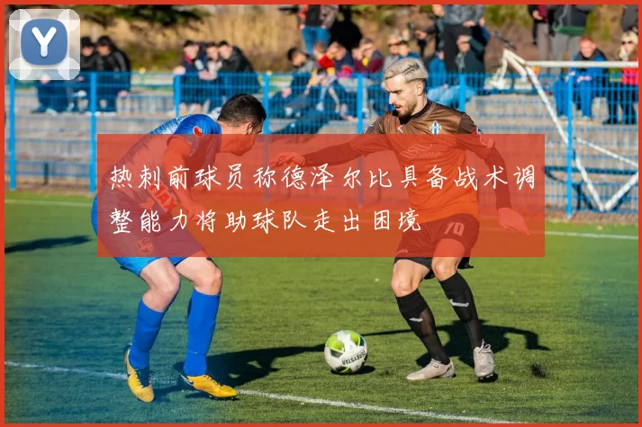 热刺前球员称德泽尔比具备战术调整能力将助球队走出困境
