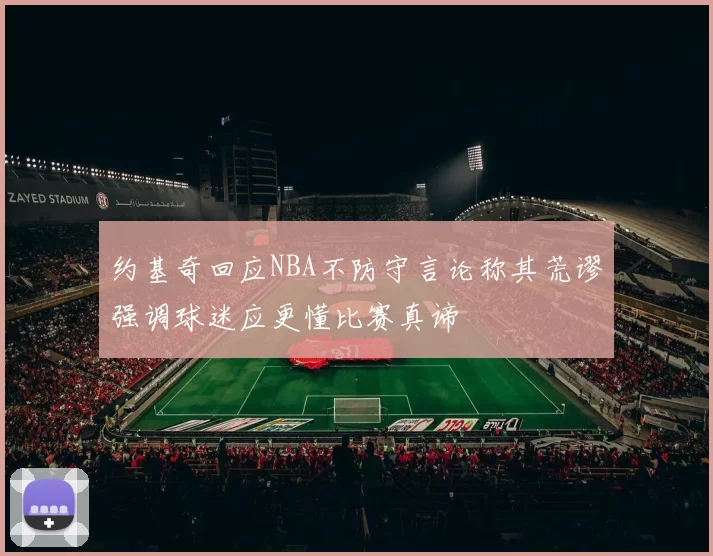 约基奇回应NBA不防守言论称其荒谬强调球迷应更懂比赛真谛