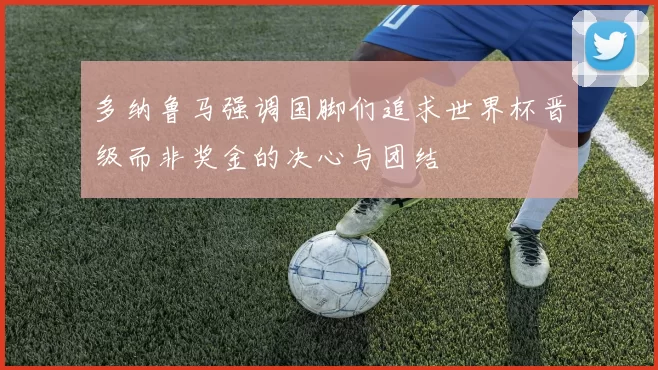 多纳鲁马强调国脚们追求世界杯晋级而非奖金的决心与团结