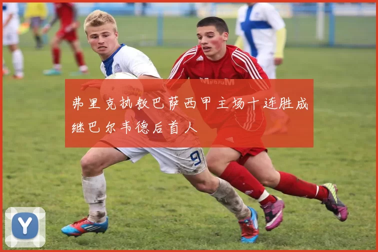 弗里克执教巴萨西甲主场十连胜成继巴尔韦德后首人