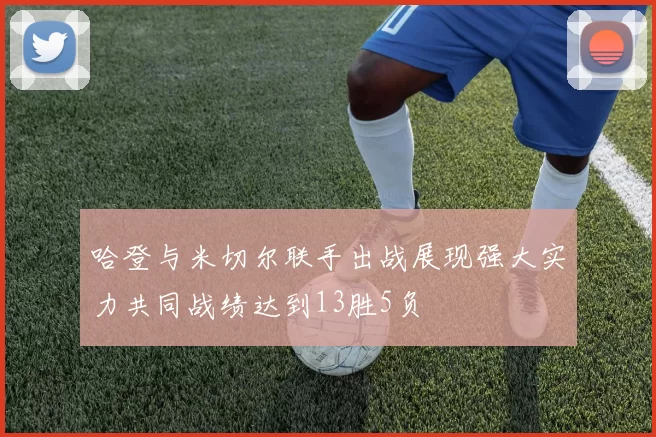 哈登与米切尔联手出战展现强大实力共同战绩达到13胜5负