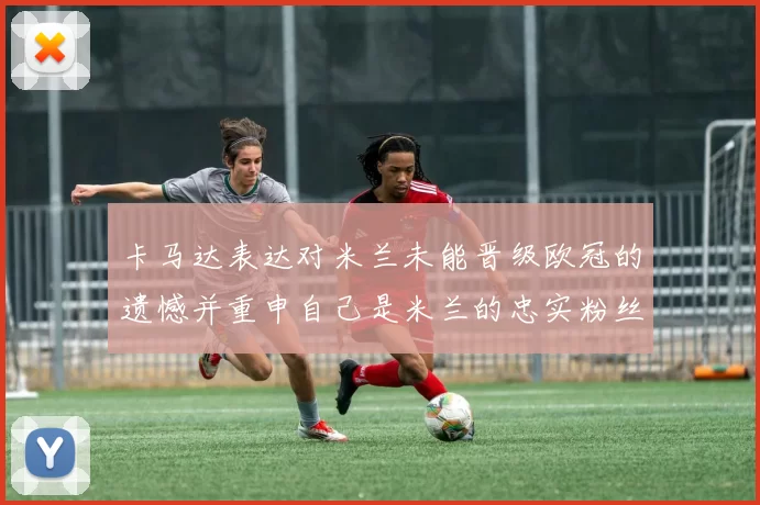 卡马达表达对米兰未能晋级欧冠的遗憾并重申自己是米兰的忠实粉丝