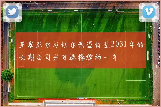 罗塞尼尔与切尔西签订至2031年的长期合同并可选择续约一年
